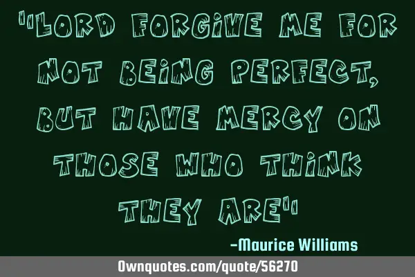 "lord forgive me for not being perfect, but have mercy on those who think they are"