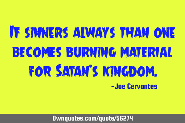 If sinners always than one becomes burning material for Satan