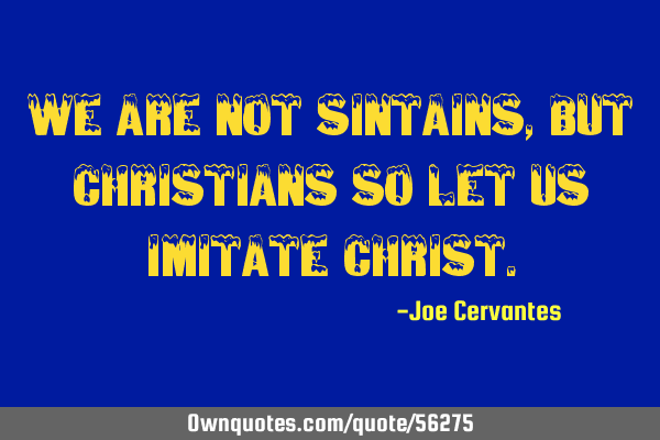 We are not Sintains, but Christians so let us imitate C