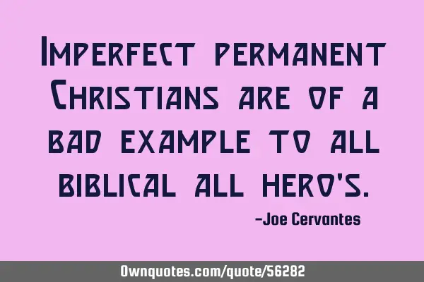 Imperfect permanent Christians are of a bad example to all biblical all hero