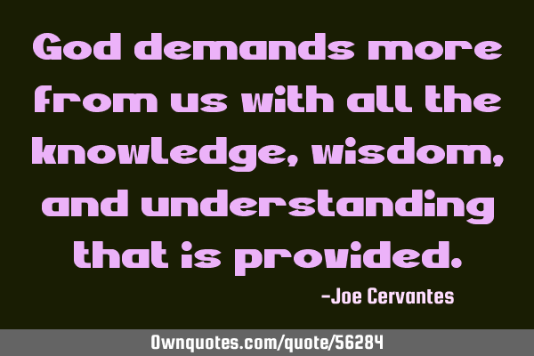 God demands more from us with all the knowledge, wisdom, and understanding that is