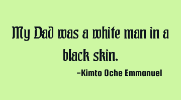 My Dad was a white man in a black skin.
