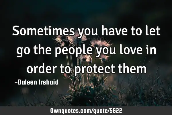 Sometimes you have to let go the people you love in order to protect