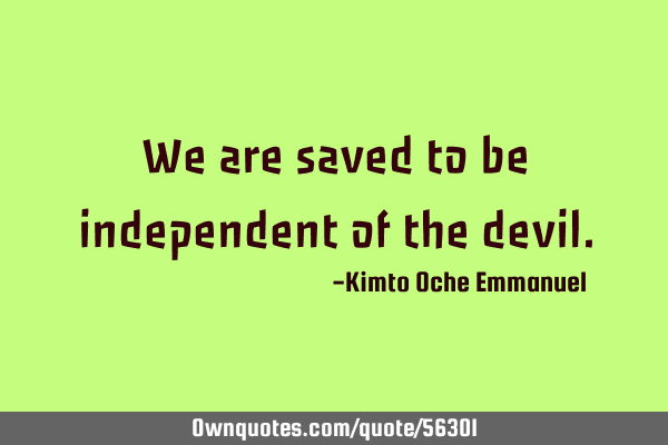 We are saved to be independent of the