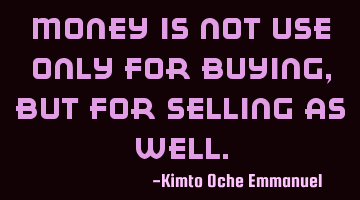 Money is not use only for buying, but for selling as well.
