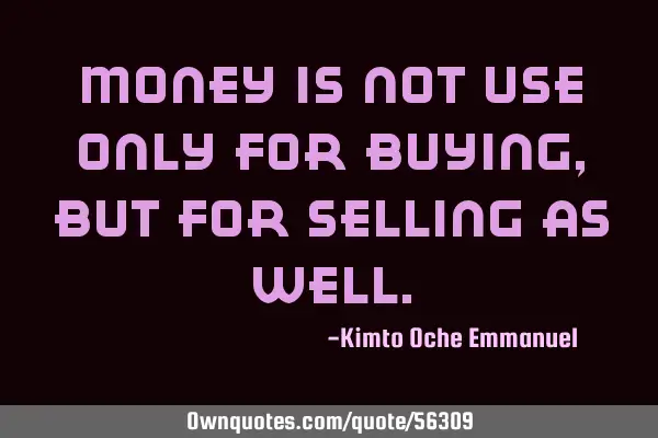 Money is not use only for buying, but for selling as