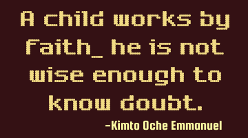 A child works by faith, he is not wise enough to know doubt.