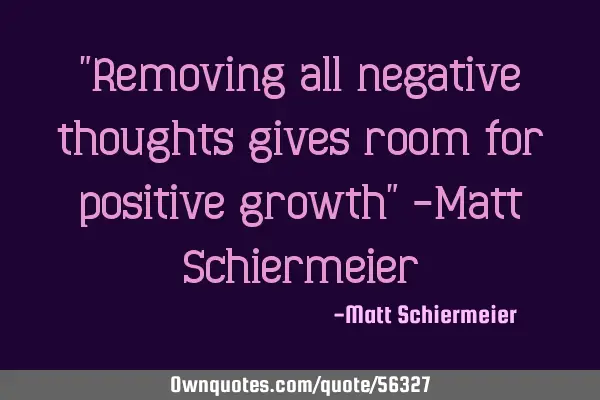 "Removing all negative thoughts gives room for positive growth" -Matt S