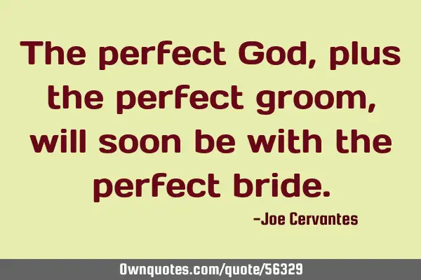 The perfect God, plus the perfect groom, will soon be with the perfect