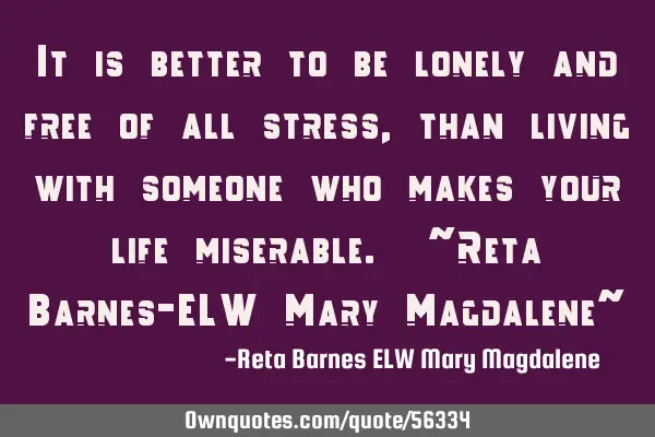 It is better to be lonely and free of all stress, than living with someone who makes your life
