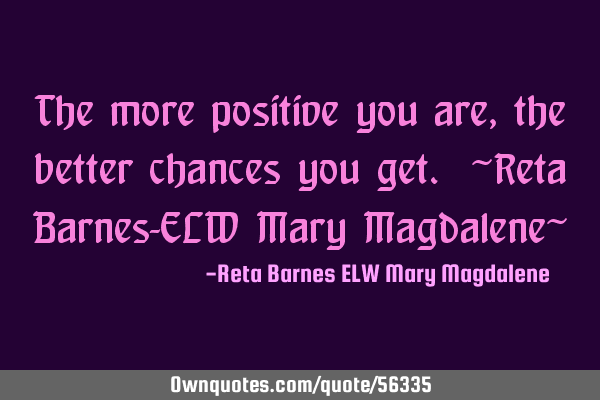 The more positive you are, the better chances you get. ~Reta Barnes-ELW Mary Magdalene~