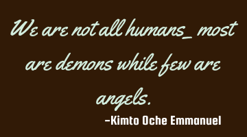We are not all humans_ most are demons while few are angels.