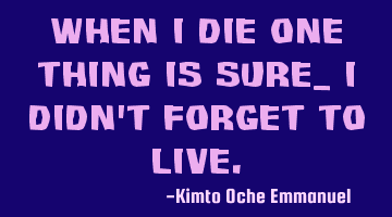 When I die one thing is sure_ I didn't forget to live.
