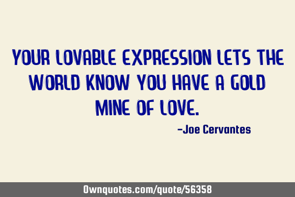 Your lovable expression lets the world know you have a gold mine of