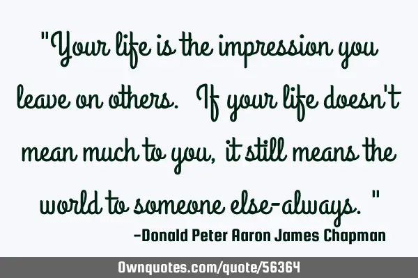 "Your life is the impression you leave on others. If your life doesn