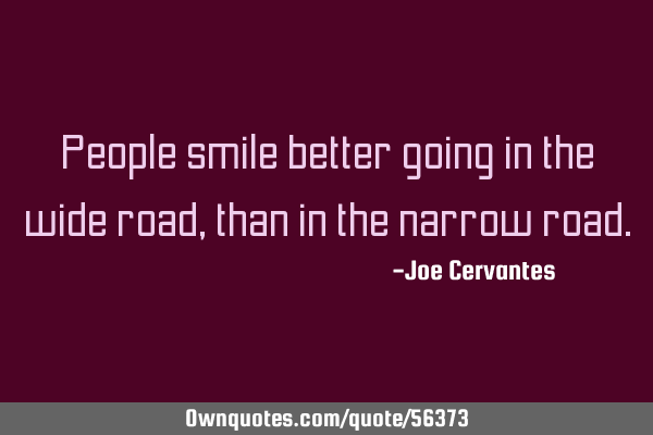 People smile better going in the wide road, than in the narrow