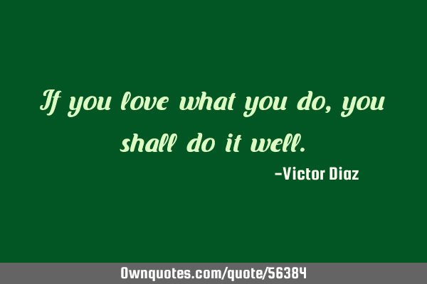 If you love what you do, you shall do it