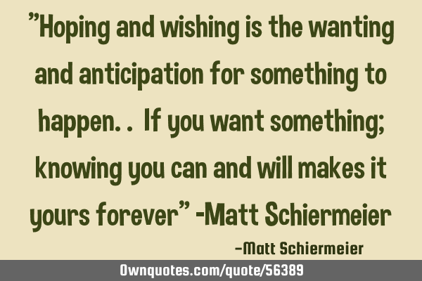"Hoping and wishing is the wanting and anticipation for something to happen.. If you want something;