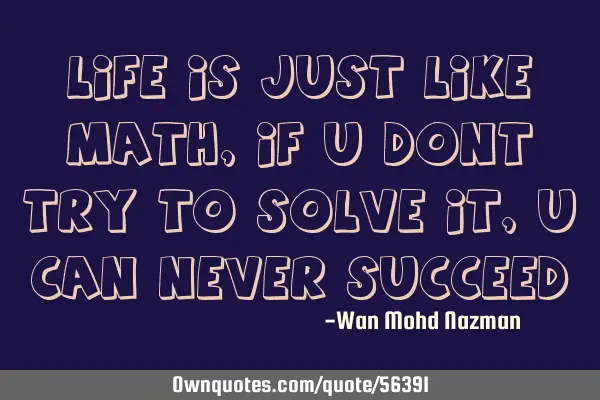 Life is just like math, if u dont try to solve it, u can never