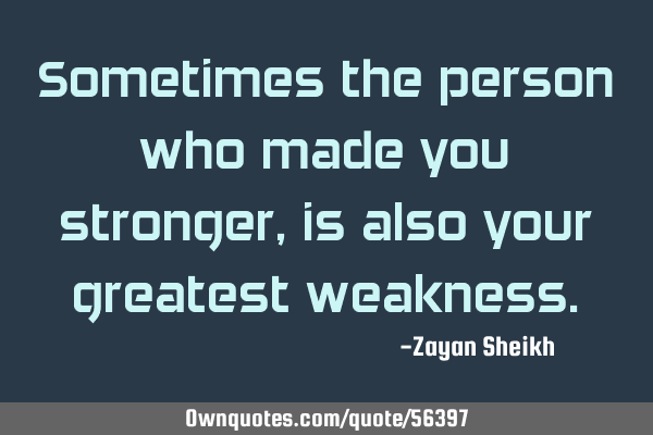 Sometimes the person who made you stronger, is also your greatest