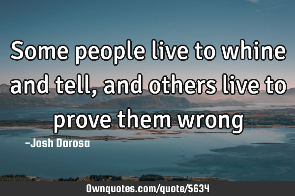 Some people live to whine and tell, and others live to prove them