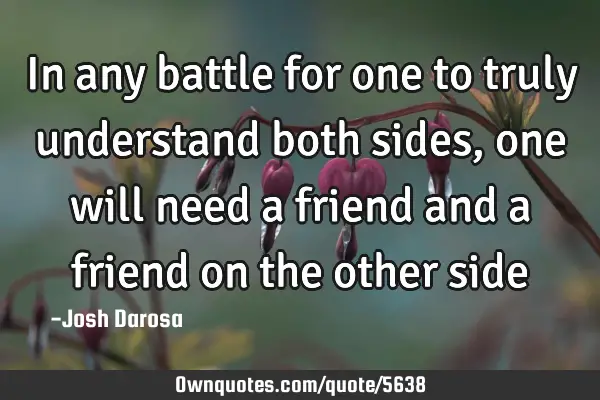 In any battle for one to truly understand both sides, one will need a friend and a friend on the