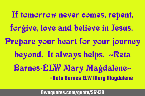 If tomorrow never comes, repent, forgive, love and believe in Jesus. Prepare your heart for your