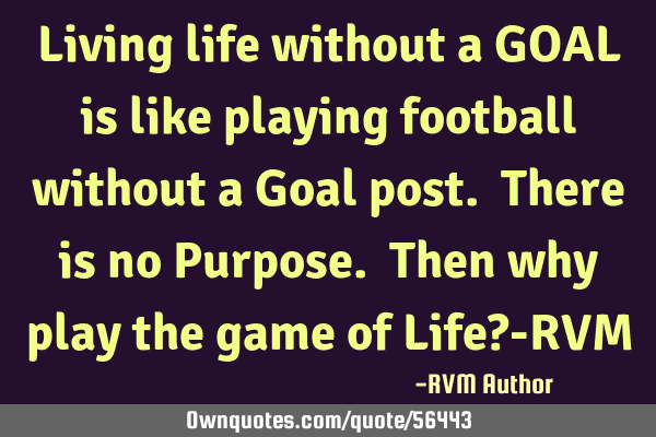 Living life without a GOAL is like playing football without a Goal post. There is no Purpose. Then