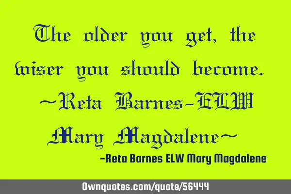 The older you get, the wiser you should become. ~Reta Barnes-ELW Mary Magdalene~