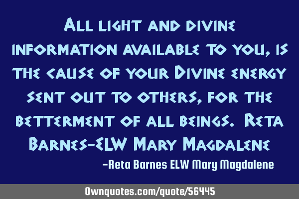 All light and divine information available to you, is the cause of your Divine energy sent out to
