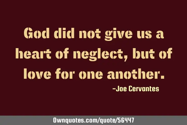 God did not give us a heart of neglect, but of love for one