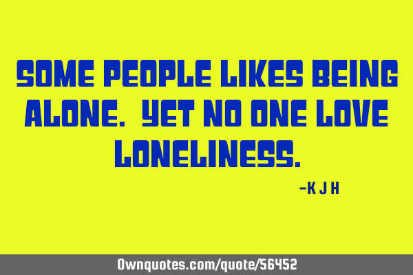 Some people likes being alone. Yet no one love