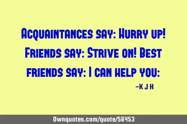 Acquaintances say: Hurry up! Friends say: Strive on! Best friends say: I can help you:)