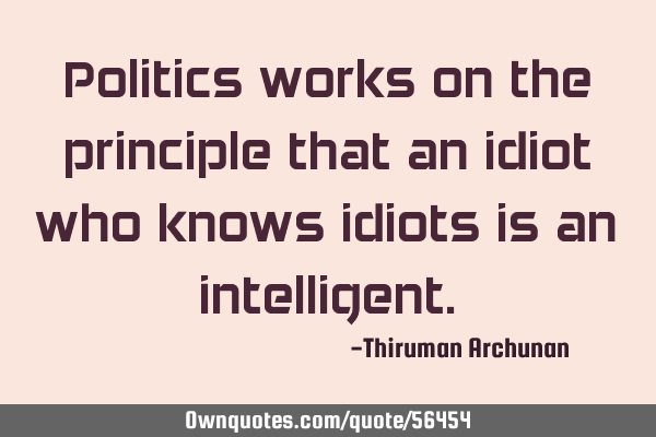 Politics works on the principle that an idiot who knows idiots is an