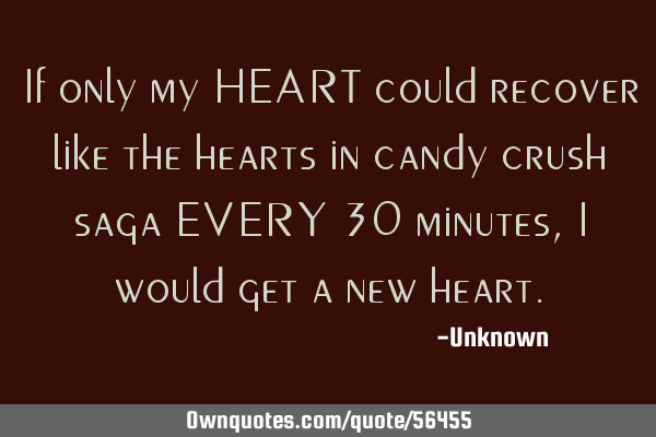 If only my HEART could recover like the hearts in candy crush saga EVERY 30 minutes, I would get a
