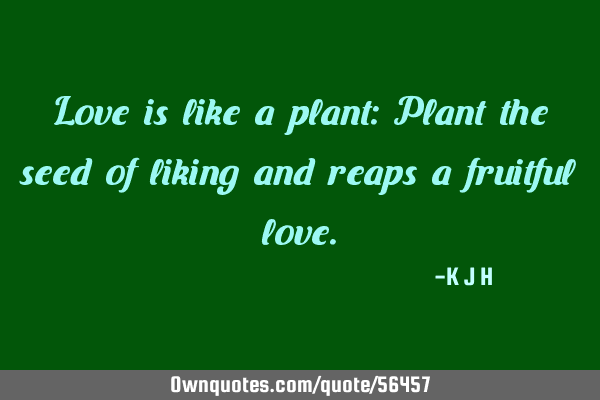 Love is like a plant: Plant the seed of liking and reaps a fruitful