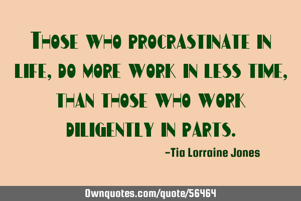 Those who procrastinate in life, do more work in less time, than those who work diligently in