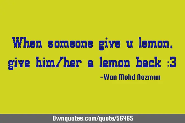 When someone give u lemon, give him/her a lemon back :3