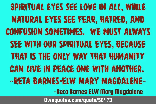 Spiritual eyes see Love in all, while natural eyes see fear, hatred, and confusion sometimes. We