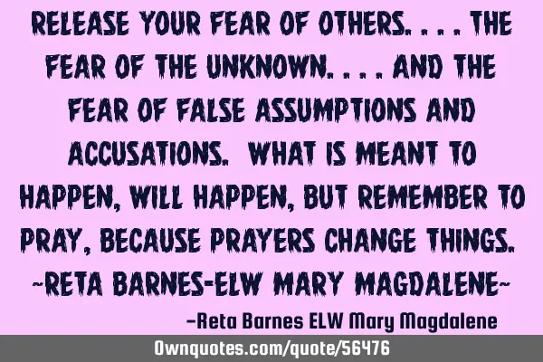 Release your fear of others....the fear of the unknown....and the fear of false assumptions and