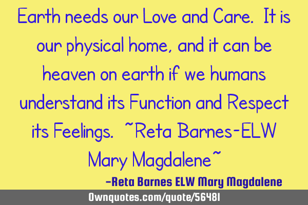 Earth needs our Love and Care. It is our physical home, and it can be heaven on earth if we humans