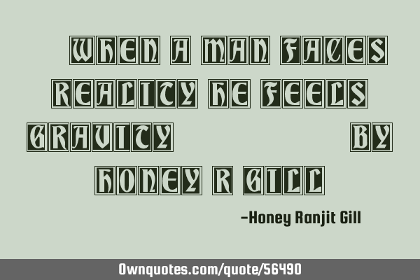 "When a Man Faces Reality He Feels Gravity"...By Honey R G