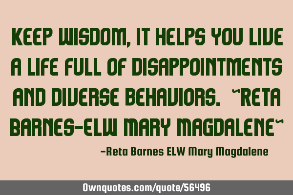 Keep Wisdom, it helps you live a life full of disappointments and diverse behaviors. ~Reta Barnes-EL