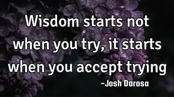 Wisdom starts not when you try, it starts when you accept