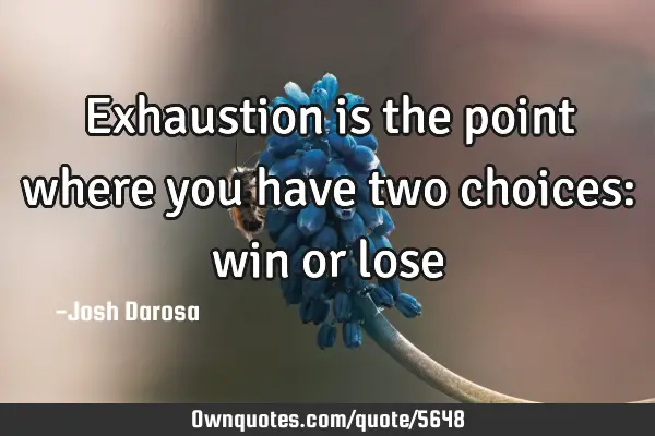 Exhaustion is the point where you have two choices: win or