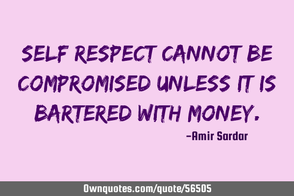 Self Respect cannot be compromised unless it is bartered with