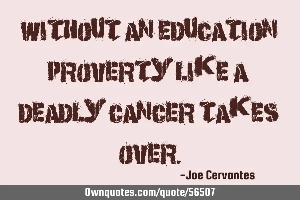 Without an education proverty like a deadly cancer takes