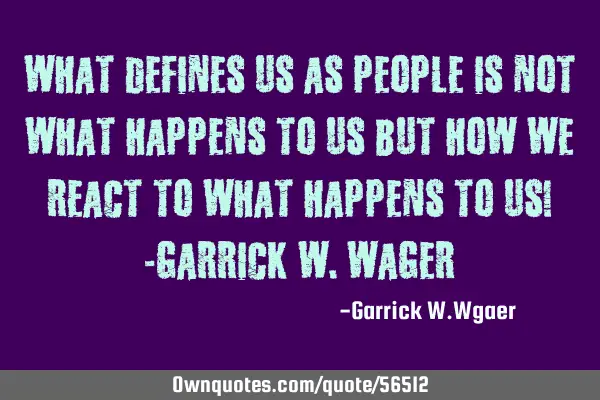 What defines us as people is not what happens to us but how we react to what happens to us! -G