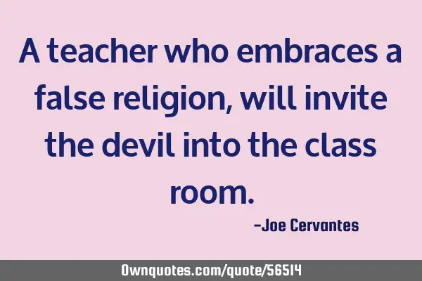 A teacher who embraces a false religion, will invite the devil into the class