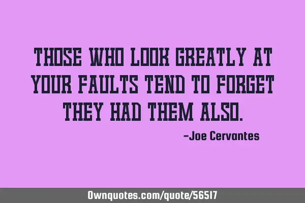 Those who look greatly at your faults tend to forget they had them